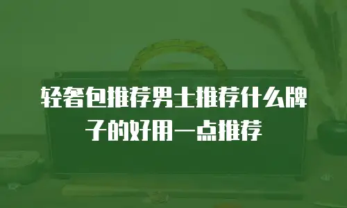 轻奢包推荐男士推荐什么牌子的好用一点推荐