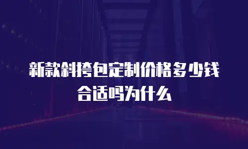 新款斜挎包定制价格多少钱合适吗为什么