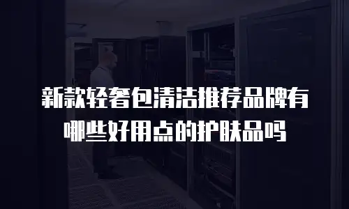 新款轻奢包清洁推荐品牌有哪些好用点的护肤品吗