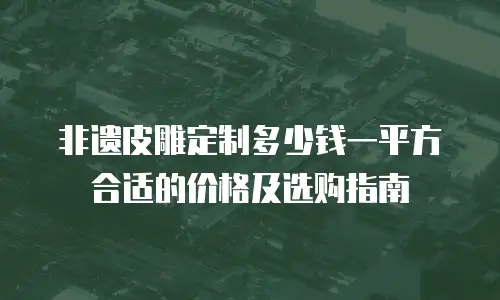 非遗皮雕定制多少钱一平方合适的价格及选购指南
