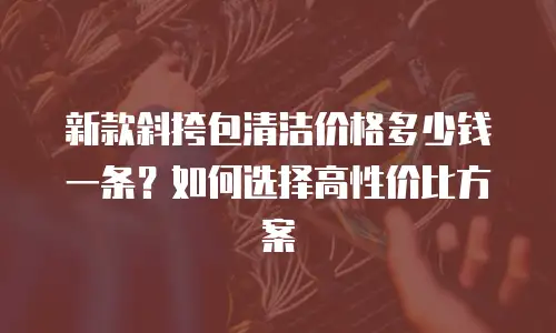 新款斜挎包清洁价格多少钱一条？如何选择高性价比方案