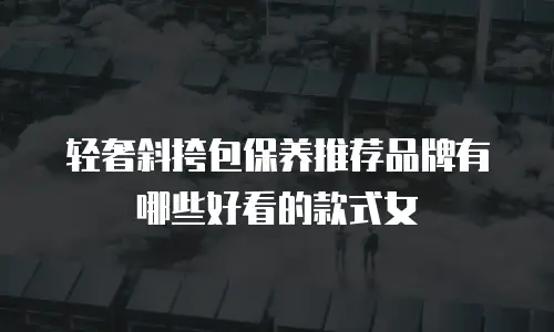 轻奢斜挎包保养推荐品牌有哪些好看的款式女