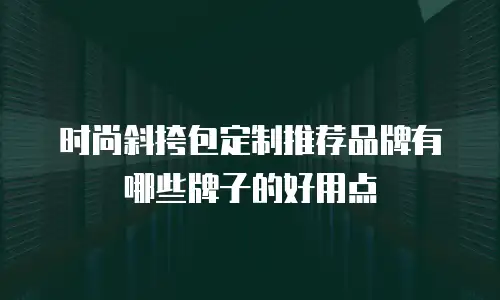 时尚斜挎包定制推荐品牌有哪些牌子的好用点