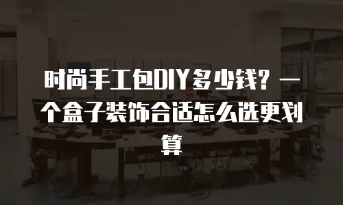 时尚手工包DIY多少钱？一个盒子装饰合适怎么选更划算