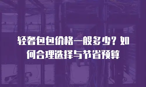 轻奢包包价格一般多少？如何合理选择与节省预算