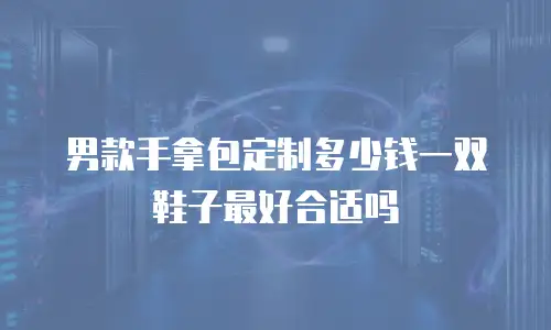 男款手拿包定制多少钱一双鞋子最好合适吗