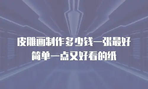 皮雕画制作多少钱一张最好简单一点又好看的纸