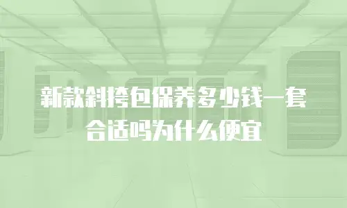 新款斜挎包保养多少钱一套合适吗为什么便宜