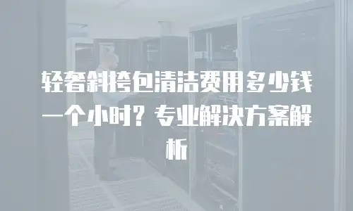 轻奢斜挎包清洁费用多少钱一个小时？专业解决方案解析