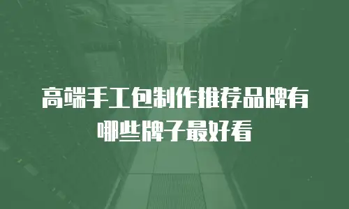 高端手工包制作推荐品牌有哪些牌子最好看