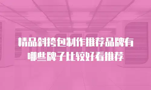 精品斜挎包制作推荐品牌有哪些牌子比较好看推荐