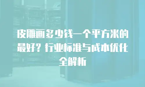 皮雕画多少钱一个平方米的最好？行业标准与成本优化全解析