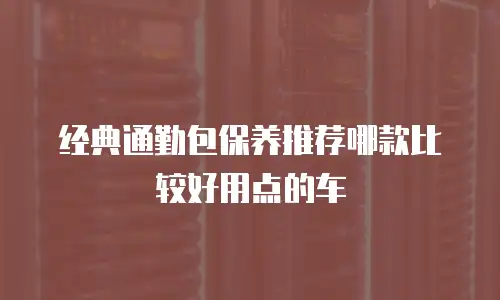 经典通勤包保养推荐哪款比较好用点的车