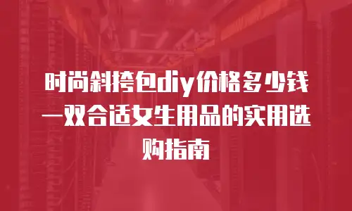 时尚斜挎包diy价格多少钱一双合适女生用品的实用选购指南
