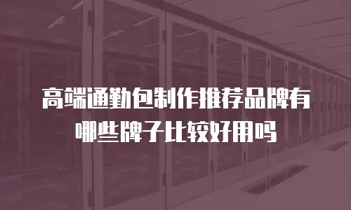 高端通勤包制作推荐品牌有哪些牌子比较好用吗