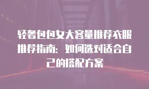 轻奢包包女大容量推荐衣服推荐指南：如何选对适合自己的搭配方案