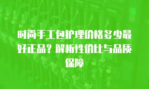 时尚手工包护理价格多少最好正品？解析性价比与品质保障