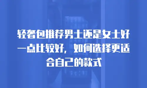 轻奢包推荐男士还是女士好一点比较好，如何选择更适合自己的款式