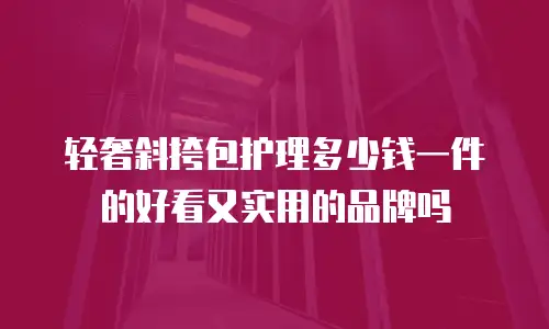 轻奢斜挎包护理多少钱一件的好看又实用的品牌吗