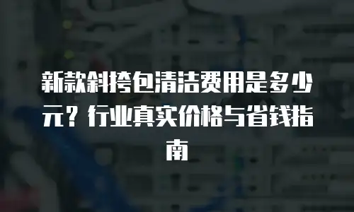 新款斜挎包清洁费用是多少元？行业真实价格与省钱指南