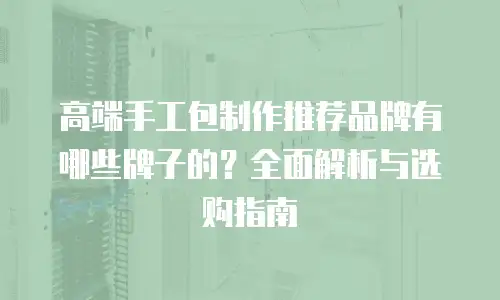 高端手工包制作推荐品牌有哪些牌子的？全面解析与选购指南