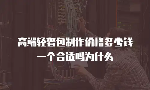 高端轻奢包制作价格多少钱一个合适吗为什么