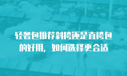 轻奢包推荐斜挎还是直挎包的好用，如何选择更合适