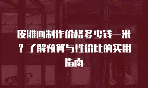 皮雕画制作价格多少钱一米？了解预算与性价比的实用指南