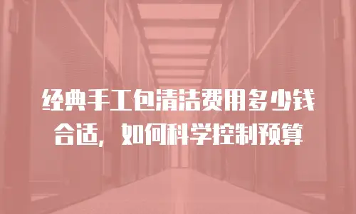 经典手工包清洁费用多少钱合适，如何科学控制预算
