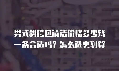 男式斜挎包清洁价格多少钱一条合适吗？怎么选更划算