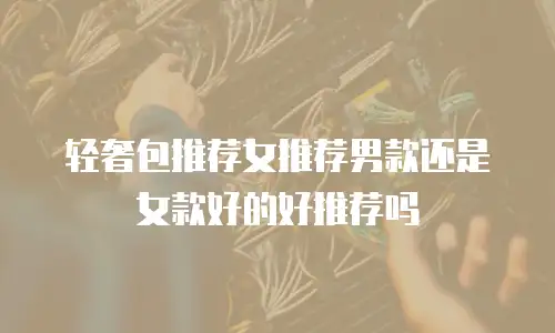 轻奢包推荐女推荐男款还是女款好的好推荐吗