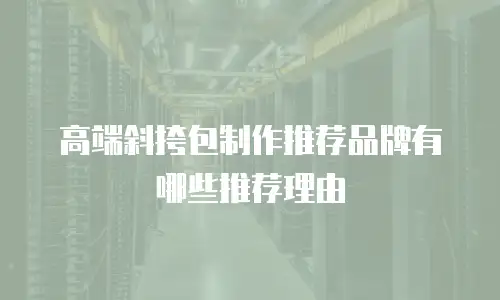 高端斜挎包制作推荐品牌有哪些推荐理由