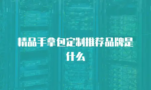 精品手拿包定制推荐品牌是什么