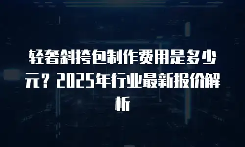 轻奢斜挎包制作费用是多少元？2025年行业最新报价解析