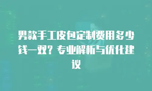 男款手工皮包定制费用多少钱一双？专业解析与优化建议