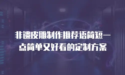 非遗皮雕制作推荐语简短一点简单又好看的定制方案