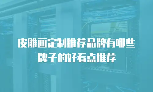皮雕画定制推荐品牌有哪些牌子的好看点推荐
