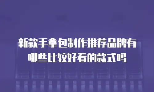 新款手拿包制作推荐品牌有哪些比较好看的款式吗