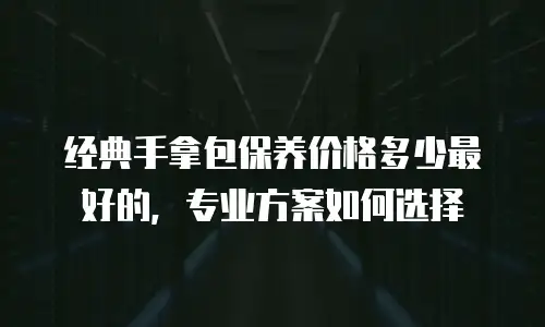 经典手拿包保养价格多少最好的，专业方案如何选择