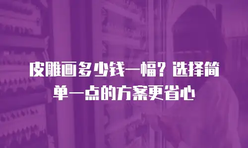 皮雕画多少钱一幅？选择简单一点的方案更省心