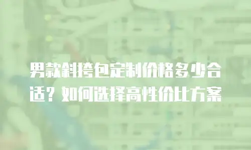 男款斜挎包定制价格多少合适？如何选择高性价比方案