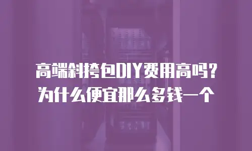 高端斜挎包DIY费用高吗？为什么便宜那么多钱一个