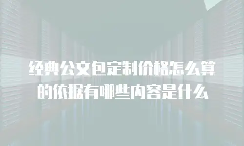 经典公文包定制价格怎么算的依据有哪些内容是什么