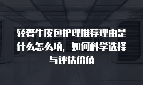 轻奢牛皮包护理推荐理由是什么怎么填，如何科学选择与评估价值