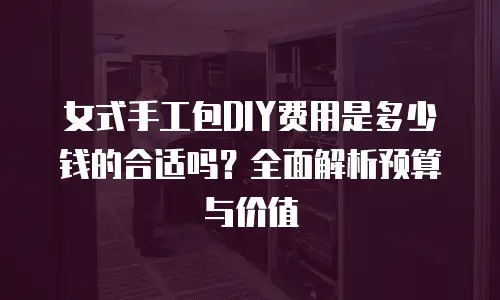 女式手工包DIY费用是多少钱的合适吗？全面解析预算与价值