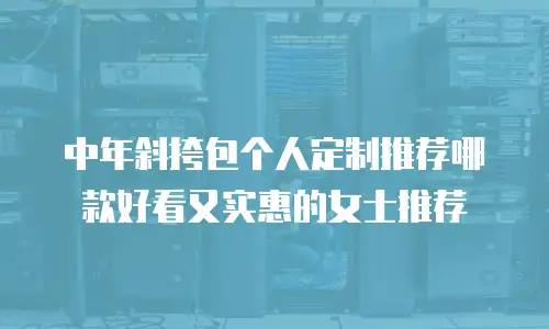 中年斜挎包个人定制推荐哪款好看又实惠的女士推荐