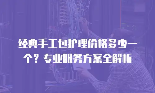 经典手工包护理价格多少一个？专业服务方案全解析