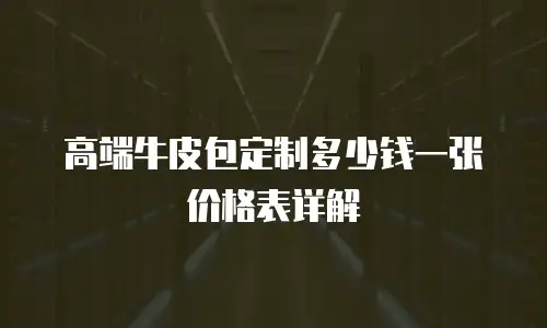高端牛皮包定制多少钱一张价格表详解