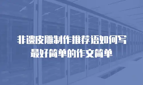 非遗皮雕制作推荐语如何写最好简单的作文简单