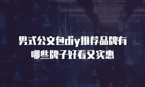 男式公文包diy推荐品牌有哪些牌子好看又实惠